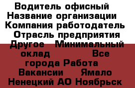 Водитель офисный › Название организации ­ Компания-работодатель › Отрасль предприятия ­ Другое › Минимальный оклад ­ 50 000 - Все города Работа » Вакансии   . Ямало-Ненецкий АО,Ноябрьск г.